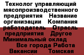 Технолог-управляющий мясопроизводственного предприятия › Название организации ­ Компания-работодатель › Отрасль предприятия ­ Другое › Минимальный оклад ­ 80 000 - Все города Работа » Вакансии   . Томская обл.,Кедровый г.